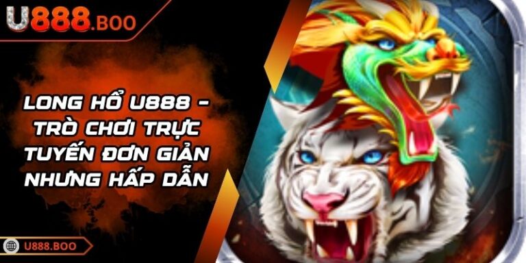 Long Hổ U888 – Trò Chơi Trực Tuyến Đơn Giản Nhưng Hấp Dẫn 10 Long Hổ U888