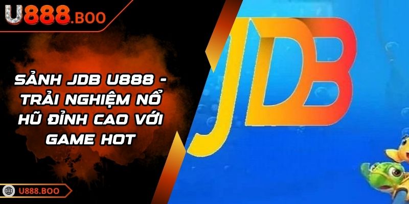 Sảnh JDB U888 - Trải Nghiệm Nổ Hũ Đỉnh Cao Với Game Hot 3 Sảnh JDB U888
