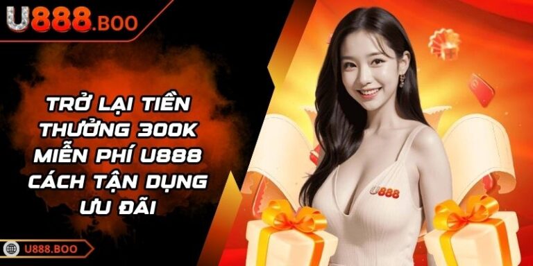 Trở Lại Tiền Thưởng 300k Miễn Phí U888 Cách Tận Dụng Ưu Đãi 4 trở lại tiền thưởng 300k miễn phí U888